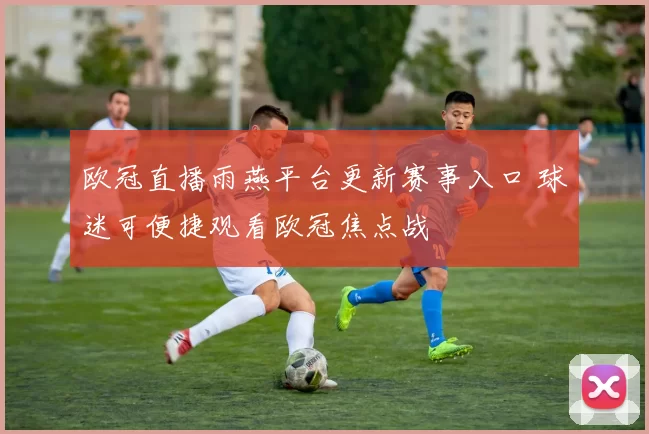 欧冠直播雨燕平台更新赛事入口 球迷可便捷观看欧冠焦点战