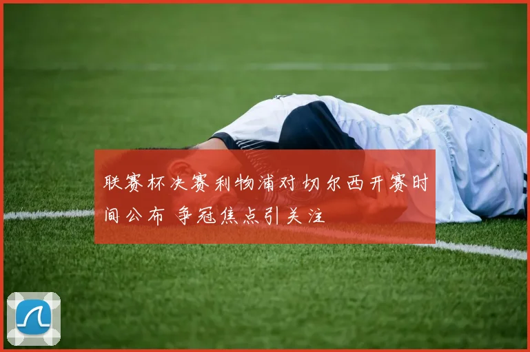 联赛杯决赛利物浦对切尔西开赛时间公布 争冠焦点引关注