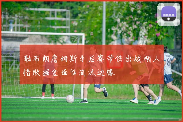 勒布朗詹姆斯季后赛带伤出战湖人惜败掘金面临淘汰边缘