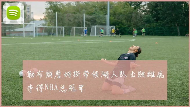 勒布朗詹姆斯带领湖人队击败雄鹿夺得NBA总冠军