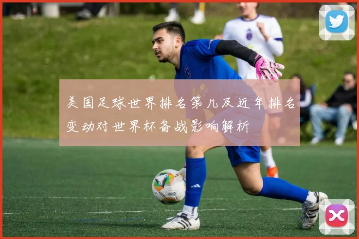 美国足球世界排名第几及近年排名变动对世界杯备战影响解析