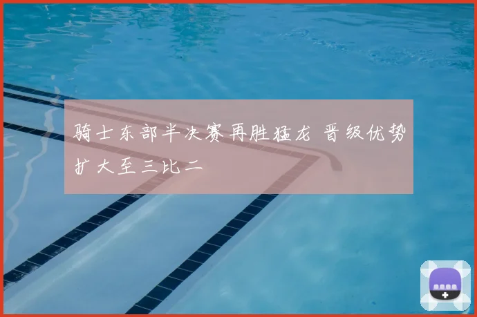骑士东部半决赛再胜猛龙 晋级优势扩大至三比二