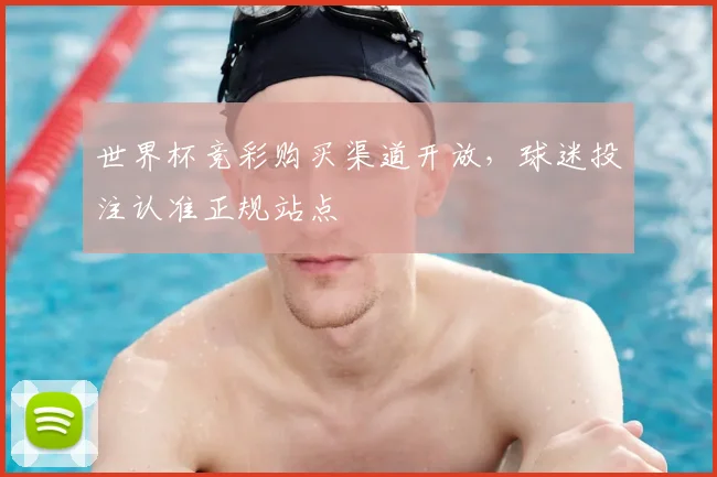 世界杯竞彩购买渠道开放，球迷投注认准正规站点