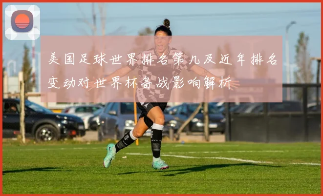 美国足球世界排名第几及近年排名变动对世界杯备战影响解析