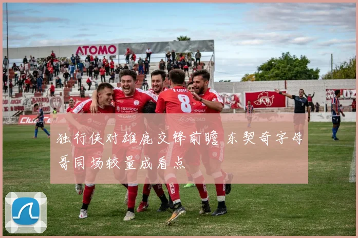 独行侠对雄鹿交锋前瞻 东契奇字母哥同场较量成看点