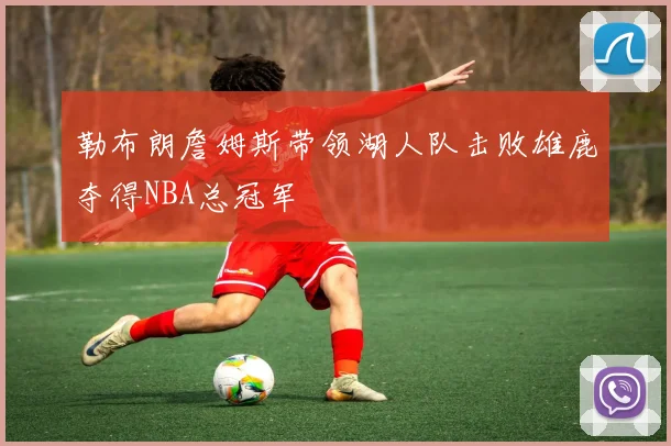 勒布朗詹姆斯带领湖人队击败雄鹿夺得NBA总冠军