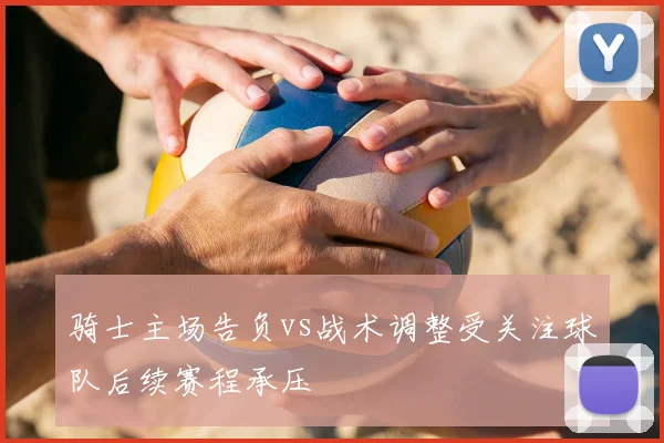 骑士主场告负vs战术调整受关注球队后续赛程承压