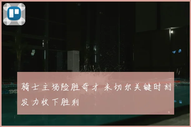 骑士主场险胜奇才 米切尔关键时刻发力收下胜利
