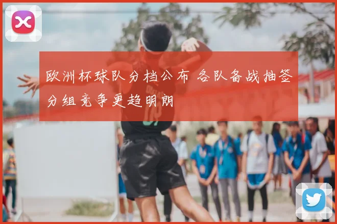 欧洲杯球队分档公布 各队备战抽签分组竞争更趋明朗
