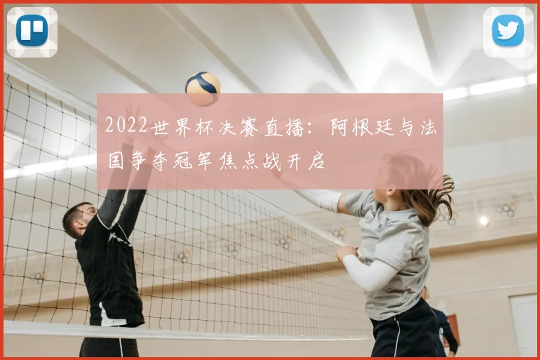 2022世界杯决赛直播：阿根廷与法国争夺冠军焦点战开启