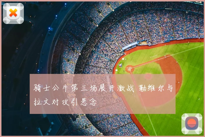 骑士公牛第三场展开激战 勒维尔与拉文对攻引悬念
