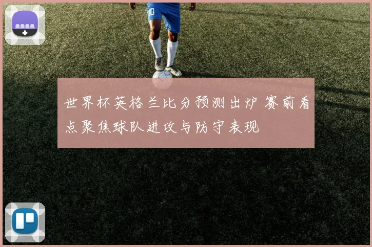 世界杯英格兰比分预测出炉 赛前看点聚焦球队进攻与防守表现