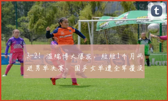 3-2！温瑞博大爆发，短短1个月两进男单决赛，国乒女单遭全军覆没