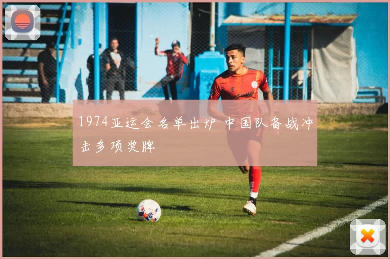 1974亚运会名单出炉 中国队备战冲击多项奖牌